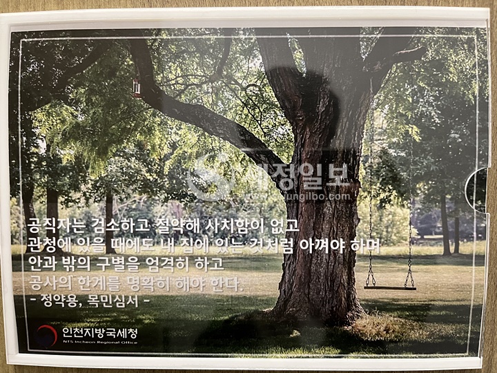 인천시 구월동에 위치한 인천지방국세청은 직원들의 왕래가 잦은 복도와 화장실 등 청사 곳곳에 이같은 청렴표어를 부착해두고 직원들의 청렴의식을 강하게 주입시키고 있다.